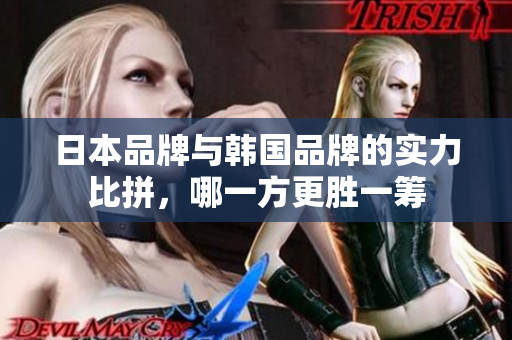 日本品牌与韩国品牌的实力比拼，哪一方更胜一筹