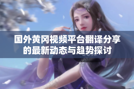 国外黄冈视频平台翻译分享的最新动态与趋势探讨