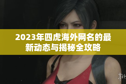 2023年四虎海外网名的最新动态与揭秘全攻略