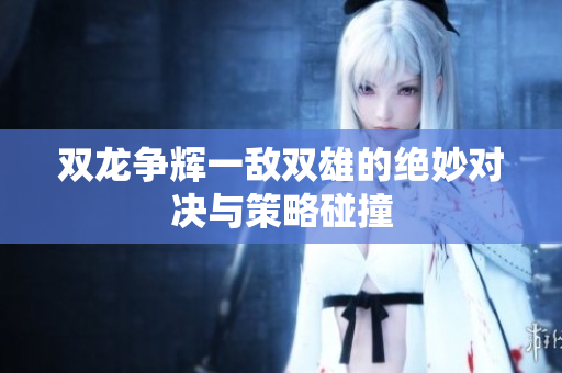 双龙争辉一敌双雄的绝妙对决与策略碰撞