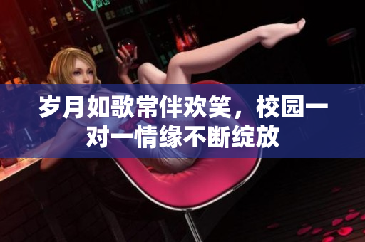 岁月如歌常伴欢笑，校园一对一情缘不断绽放