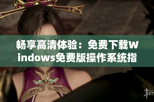 畅享高清体验：免费下载Windows免费版操作系统指南