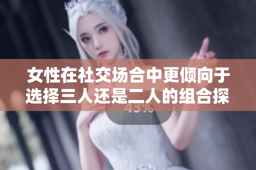 女性在社交场合中更倾向于选择三人还是二人的组合探讨