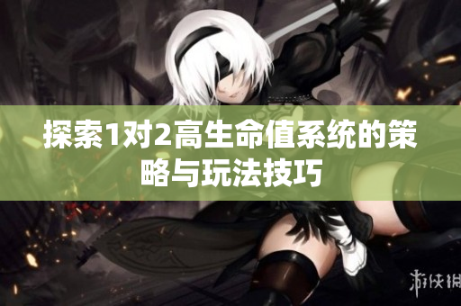 探索1对2高生命值系统的策略与玩法技巧