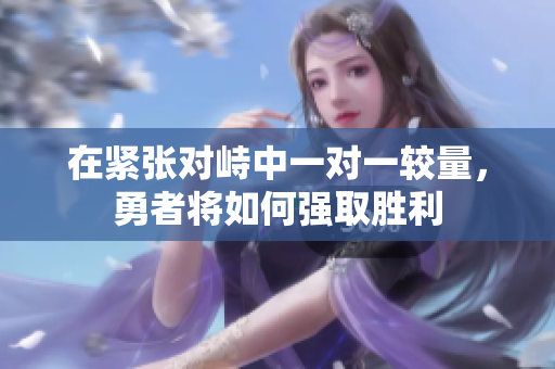 在紧张对峙中一对一较量，勇者将如何强取胜利