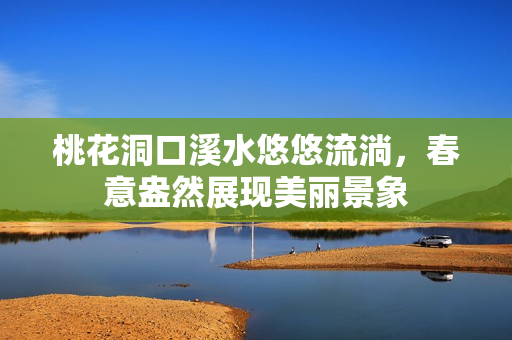 桃花洞口溪水悠悠流淌，春意盎然展现美丽景象