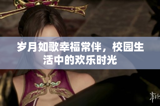 岁月如歌幸福常伴，校园生活中的欢乐时光