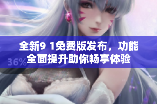 全新9 1免费版发布，功能全面提升助你畅享体验