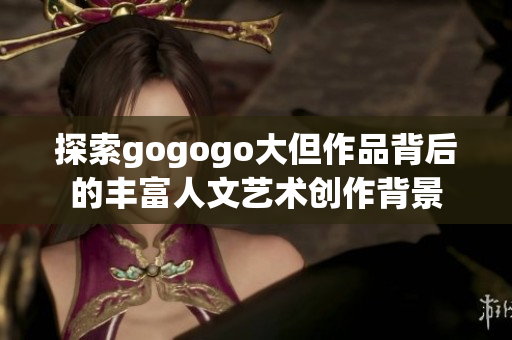 探索gogogo大但作品背后的丰富人文艺术创作背景