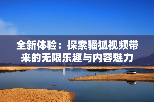 全新体验：探索骚狐视频带来的无限乐趣与内容魅力