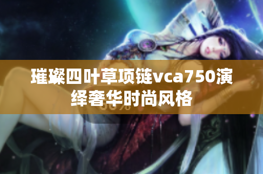 璀璨四叶草项链vca750演绎奢华时尚风格
