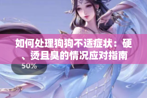 如何处理狗狗不适症状：硬、烫且臭的情况应对指南