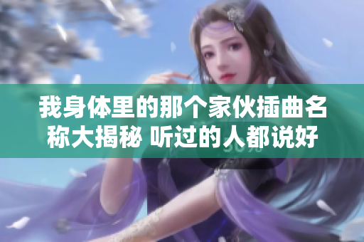 我身体里的那个家伙插曲名称大揭秘 听过的人都说好