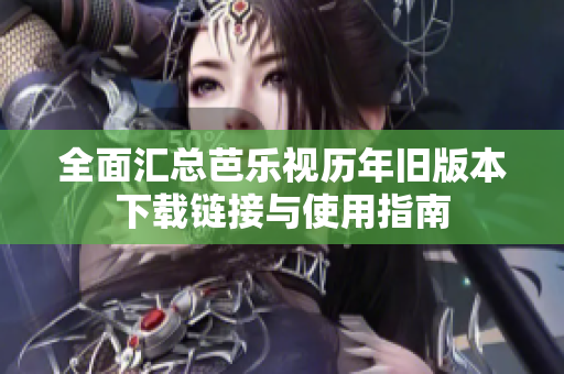全面汇总芭乐视历年旧版本下载链接与使用指南