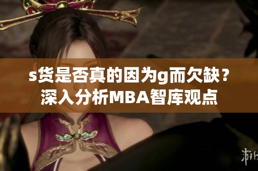 s货是否真的因为g而欠缺？深入分析MBA智库观点