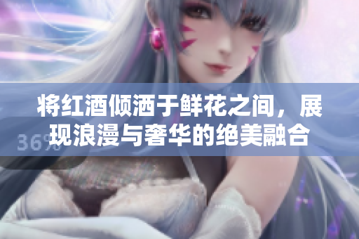 将红酒倾洒于鲜花之间，展现浪漫与奢华的绝美融合