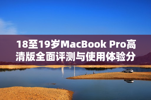 18至19岁MacBook Pro高清版全面评测与使用体验分享