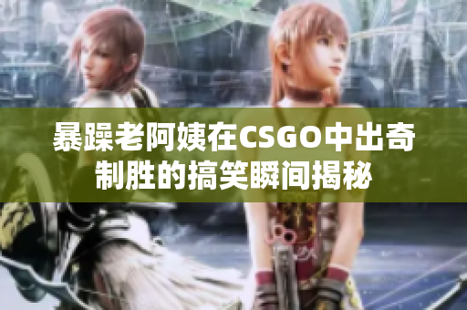 暴躁老阿姨在CSGO中出奇制胜的搞笑瞬间揭秘