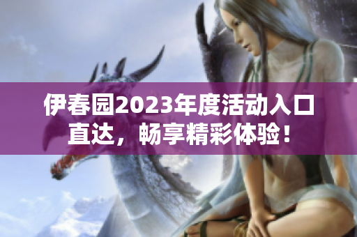 伊春园2023年度活动入口直达，畅享精彩体验！
