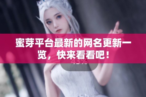 蜜芽平台最新的网名更新一览，快来看看吧！