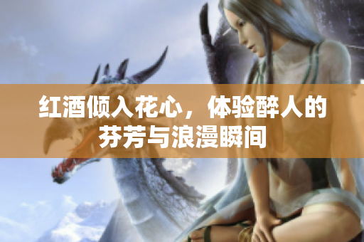红酒倾入花心，体验醉人的芬芳与浪漫瞬间