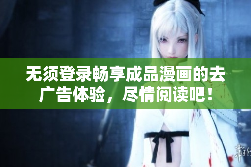 无须登录畅享成品漫画的去广告体验，尽情阅读吧！