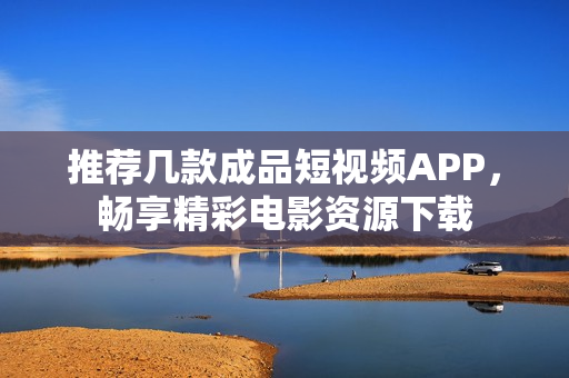 推荐几款成品短视频APP，畅享精彩电影资源下载