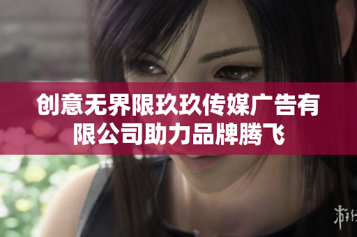 创意无界限玖玖传媒广告有限公司助力品牌腾飞