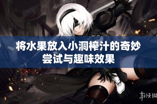 将水果放入小洞榨汁的奇妙尝试与趣味效果