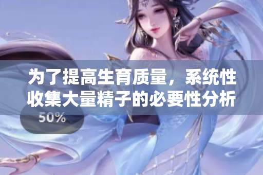 为了提高生育质量，系统性收集大量精子的必要性分析