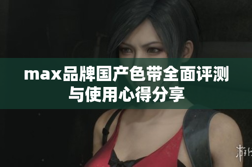 max品牌国产色带全面评测与使用心得分享