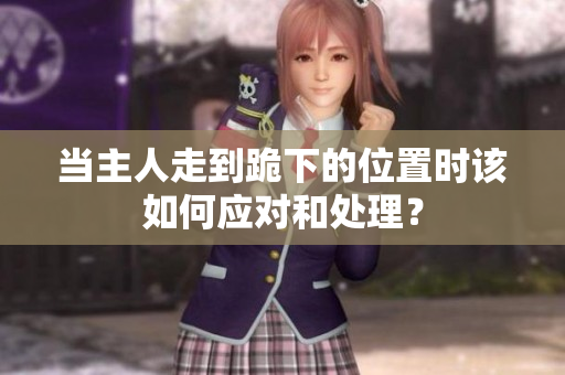 当主人走到跪下的位置时该如何应对和处理？