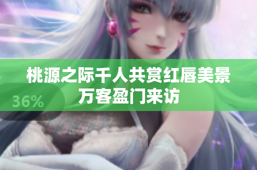 桃源之际千人共赏红唇美景万客盈门来访