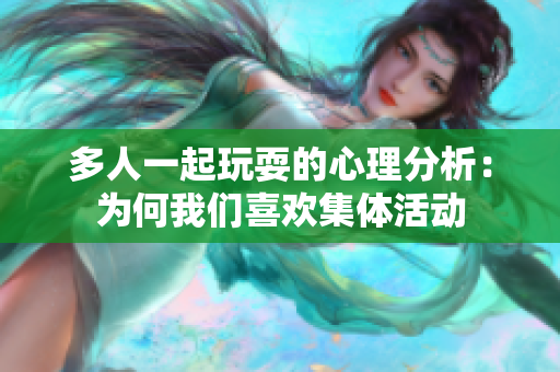 多人一起玩耍的心理分析：为何我们喜欢集体活动