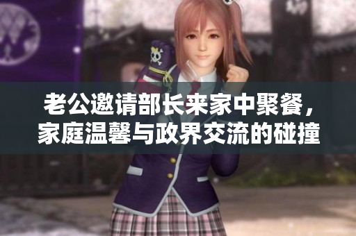 老公邀请部长来家中聚餐，家庭温馨与政界交流的碰撞