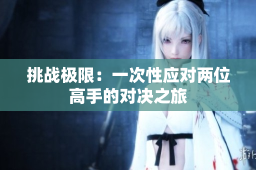 挑战极限：一次性应对两位高手的对决之旅