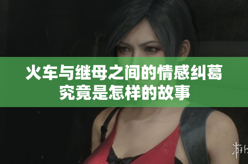 火车与继母之间的情感纠葛究竟是怎样的故事