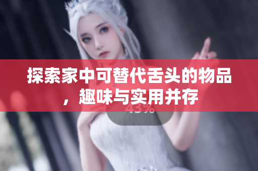 探索家中可替代舌头的物品，趣味与实用并存