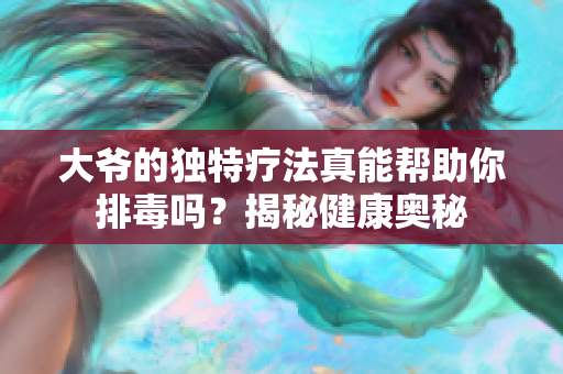 大爷的独特疗法真能帮助你排毒吗？揭秘健康奥秘