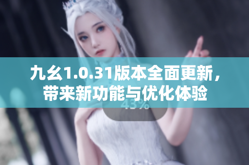 九幺1.0.31版本全面更新，带来新功能与优化体验