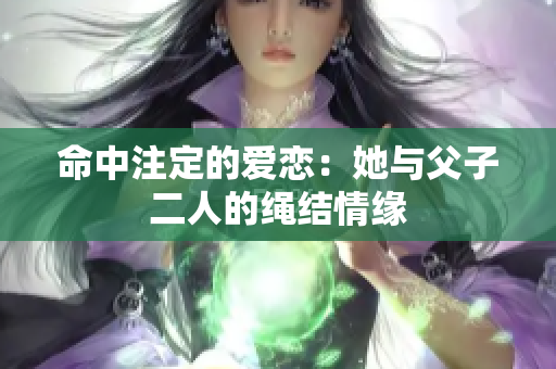 命中注定的爱恋：她与父子二人的绳结情缘