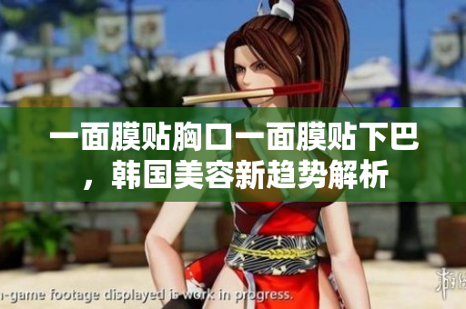 一面膜贴胸口一面膜贴下巴，韩国美容新趋势解析