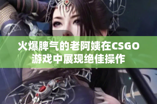 火爆脾气的老阿姨在CSGO游戏中展现绝佳操作