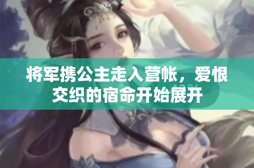 将军携公主走入营帐，爱恨交织的宿命开始展开