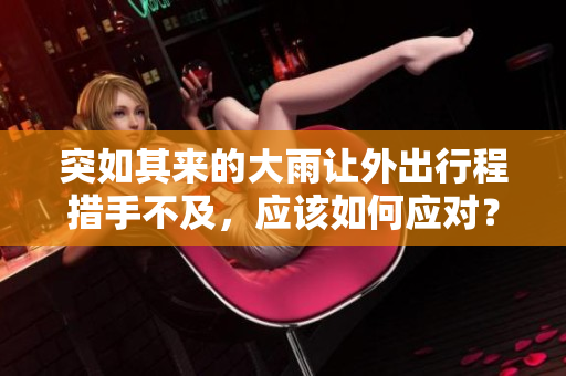 突如其来的大雨让外出行程措手不及，应该如何应对？