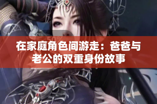 在家庭角色间游走：爸爸与老公的双重身份故事