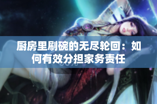 厨房里刷碗的无尽轮回：如何有效分担家务责任