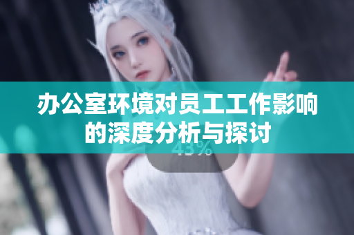 办公室环境对员工工作影响的深度分析与探讨