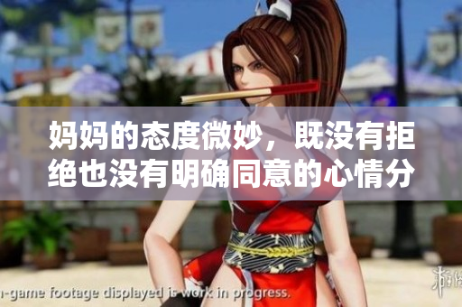 妈妈的态度微妙，既没有拒绝也没有明确同意的心情分析