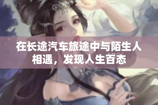 在长途汽车旅途中与陌生人相遇，发现人生百态
